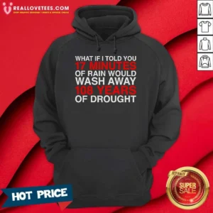 Official What If I Told You 17 Minutes Of Rain Would Wash Away 108 Years Of Drought Hoodie