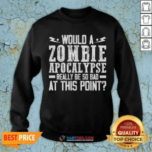 Funny Would A Zombie Apocalypse Be So Bad At This Point Sweatshirt