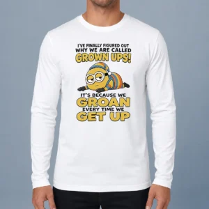 Nice Original Minion Ive Finally Figured Out Why We Are Called Grown Ups Its Because We Groan Every Time Long Sleeve Shirt