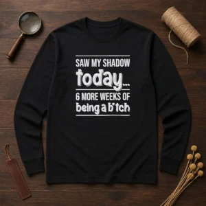 Funny Saw My Shadow Today 6 More Weeks Of Being A Bitch Long Sleeve Shirt