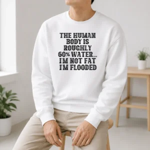Awesome The Human Body Is Roughly 60 Percent Water I'M Not Fat I'M Flooded Sweater