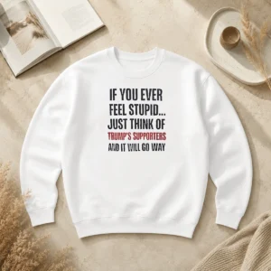Official If You Ever Feel Stupid Just Think Of President US Supporters And It Will Go Way Sweater