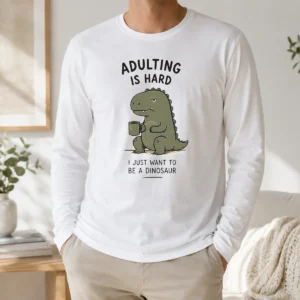 Top Adulting Is Hard I Just Want To Be A Dinosaur Long Sleeve Shirt