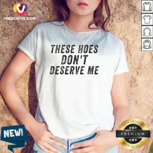Top These Hoes Don'T Deserve Me Bold Capitalized Statement Quote Graphic Text V-Neck Shirt