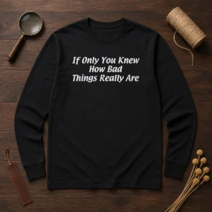Pretty If Only You Knew How Bad Things Really Are Long Sleeve Shirt
