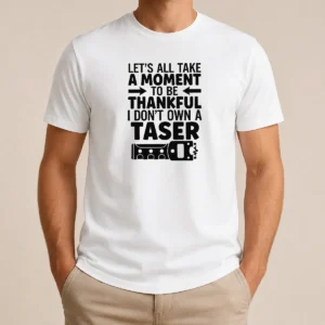 Nice Let'S All Take A Moment To Be Thankful I Don'T Own A Taser