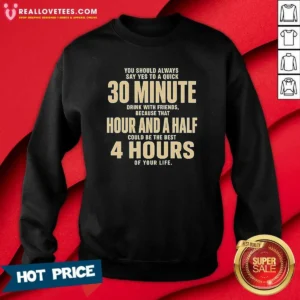Awesome You Should Always Say Yes To A Quick 30 Minute Drink With Friends Quote Sweatshirt