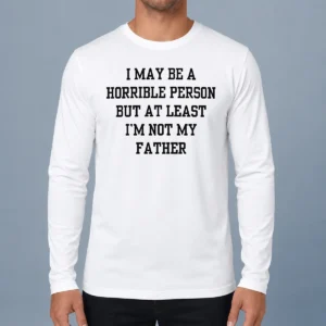 Funny I May Be A Horrible Person But At Least I'M Not My Father Long Sleeve Shirt