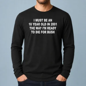 Top I Must Be An 18 Year Old In 2001 The Way I'M Ready To Die For Bush Backprint long sleeve shirt with bold back graphic