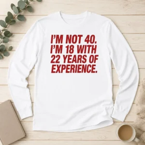 Funny Im Not 40 Im 18 With 22 Years Experience Long Sleeve Shirt