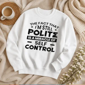 Hot Sarcastic Humor Tee The Fact That I Am Still Polite Is A Miracle Of Self Control Sweater