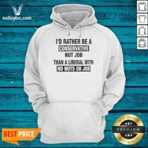 Nice I'D Rather Be A Conservative Nut Job Than A Liberal With No Nuts Or Job Hoodie