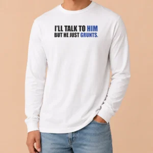 Nice Pretty I'Ll Talk To Him But He Just Grunts Long Sleeve Shirt