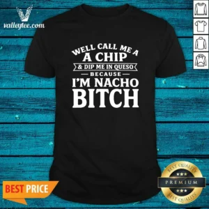 Funny Well Call Me A Chip And Dip Me In Queso Because Im Nacho Bitch