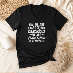 Original Yes We Are Aware Of How Obnoxious We Are Together No We Dont Care V-Neck Shirt
