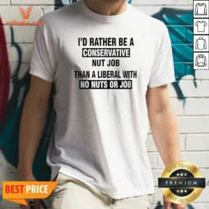 Nice I'D Rather Be A Conservative Nut Job Than A Liberal With No Nuts Or Job