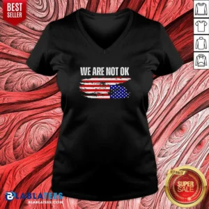 Premium Hot We Are Not Ok American Flag Patriotic Sentiment Political Protest Statement V-Neck Shirt