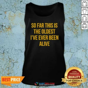 Hot So Far This Is The Oldest I'Ve Ever Been Alive Tank Top