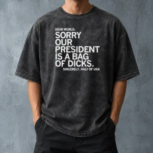 Premium Nice USA President Dear World Sorry Our Is A Bag Of Dicks Sincerely Half Of Text Washed T Shirt showing faded graphic on soft washed fabric
