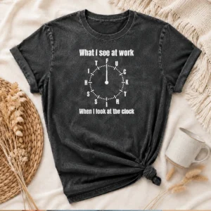 Funny What I See At Work When I Look At The Clock Fuck This Shit Washed T-Shirt