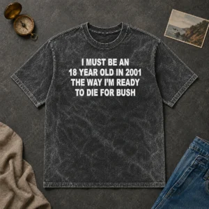 Funny I Must Be An 18 Year Old In 2001 The Way Im Ready To Die For Bush Washed T-Shirt
