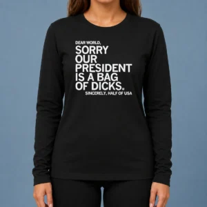 Premium Nice USA President Dear World Sorry Our Is A Bag Of Dicks Sincerely Half Of Text Long Sleeve Shirt