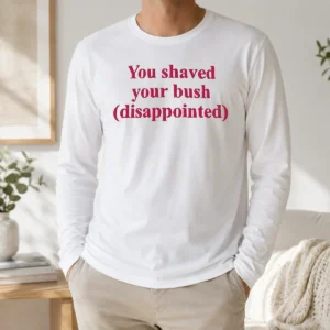 Good Pretty You Shaved Your Bush Disappointed Long Sleeve Shirt