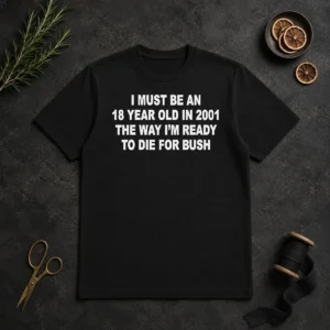 Funny I Must Be An 18 Year Old In 2001 The Way Im Ready To Die For Bush