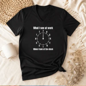 Funny What I See At Work When I Look At The Clock Fuck This Shit V-Neck Shirt
