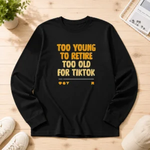 Good Too Young To Retire Too Old For Tiktok Quote Long Sleeve Shirt
