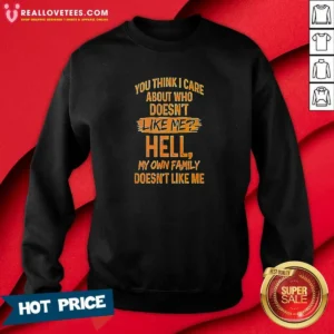 Top You Think I Care About WHO Does Not Like Me Hell My Own Family Does Not Like Sweatshirt