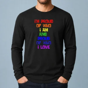 Top I'M Proud Of WHO I Am And Proud Of WHO I Love Long Sleeve Shirt