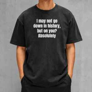 Original I May Not Go Down In History But On You Absolutely Washed T-Shirt