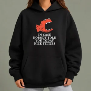Nice Top In Case Nobody Told You Today Nice Titties Piranha Burrito Meltdown Hoodie