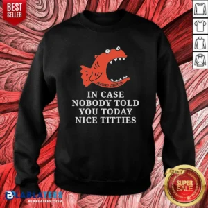 Premium Official In Case Nobody Told You Today Nice Titties Piranha Burrito Meltdown Sweatshirt