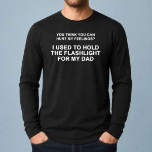 Funny You Think You Can Hurt My Feelings I Used To Hold The Flashlight For My Dad Long Sleeve Shirt