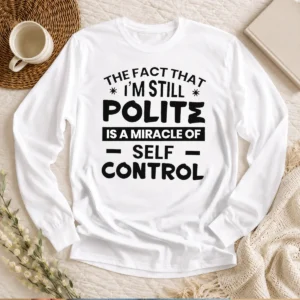 Hot Sarcastic Humor Tee The Fact That I Am Still Polite Is A Miracle Of Self Control Long Sleeve Shirt