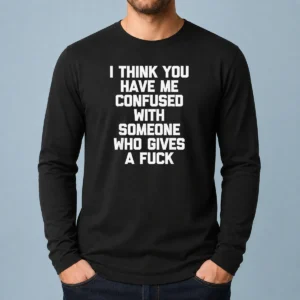 Good I Think You Have Me Confused With Someone WHO Gives A Fuck long sleeve shirt in black, front view with bold white text