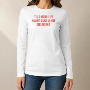 Good It'S A Hard Life Having Such A Hot Girlfriend Long Sleeve Shirt