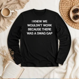 Good I Knew We Wouldn'T Work Because There Was A Swag Gap long sleeve shirt in black with bold white text design