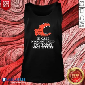 Premium Official In Case Nobody Told You Today Nice Titties Piranha Burrito Meltdown Tank Top