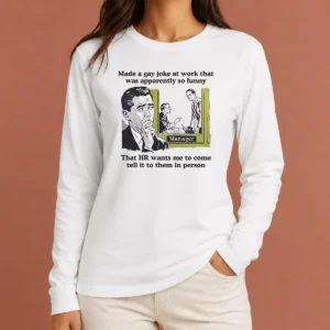 Official Made A Gay Joke At Work That Was Apparently So Funny That HR Wants Me To Come Tell It To Them In Person Long Sleeve Shirt
