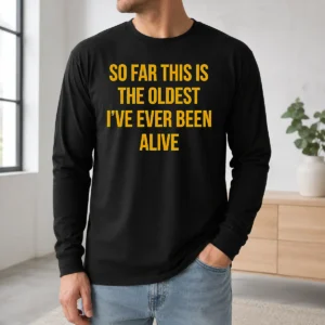 Nice So Far This Is The Oldest I'Ve Ever Been Alive Long Sleeve Shirt