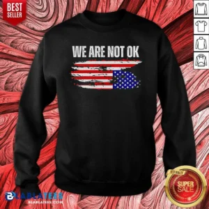 Premium Hot We Are Not Ok American Flag Patriotic Sentiment Political Protest Statement Sweatshirt