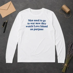Funny Men Used To Go To War Now They Watch Love Island On Purpose Long Sleeve Shirt