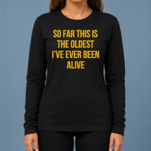 Pretty So Far This Is The Oldest I'Ve Ever Been Alive Long Sleeve Shirt