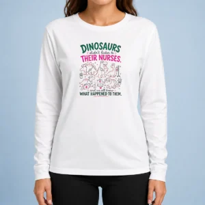 Good Official Dinosaurs Didn'T Listen To Their Nurses And We All Know What Happened To Them Long Sleeve Shirt