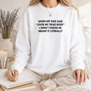 Good When My Dad Said Over My Dead Body I Didn'T Know He Meant It Literally Long Sleeve Shirt