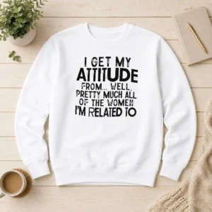 Pretty Funny I Get My Attitude From Pretty Much All Of The Women Im Related To Quote Sweater