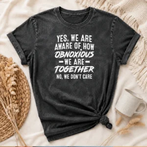 Original Yes We Are Aware Of How Obnoxious We Are Together No We Dont Care printed on a soft washed t shirt in neutral tones